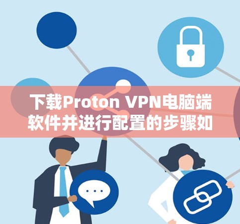 下载Proton VPN电脑端软件并进行配置的步骤如下