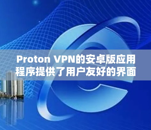 Proton VPN的安卓版应用程序提供了用户友好的界面和强大的功能,帮助用户保护网络隐私和安全。以下是使用Proton VPN安卓版APP的详细步骤 Proton VPN的安卓版应用程序提供了用户友好的界面和强大的功能,帮助用户保护网络隐私和安全。以下是使用Proton VPN安卓版APP的详细步骤
