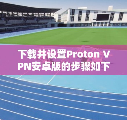 下载并设置Proton VPN安卓版的步骤如下 下载并设置Proton VPN安卓版的步骤如下