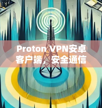 Proton VPN安卓客户端，安全通信与隐私保护新解决方案