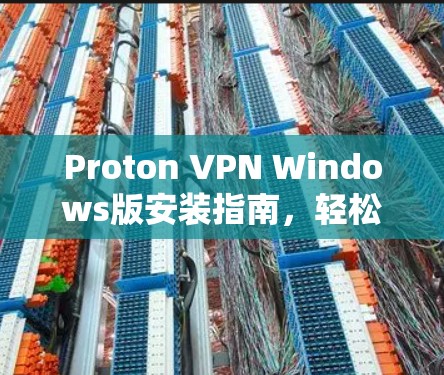 Proton VPN Windows版安装指南,轻松配置电脑客户端 Proton VPN Windows版安装指南,轻松配置电脑客户端