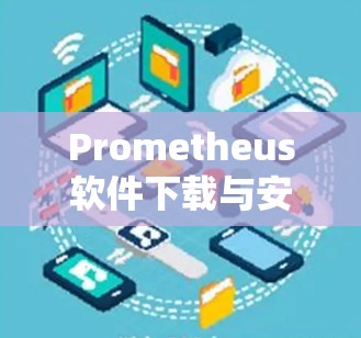 Prometheus软件下载与安装指南—开源监控工具 Prometheus软件下载与安装指南—开源监控工具