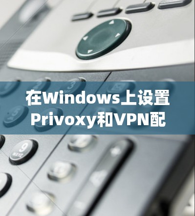 在Windows上设置Privoxy和VPN配合使用,可以按照以下步骤进行 在Windows上设置Privoxy和VPN配合使用,可以按照以下步骤进行