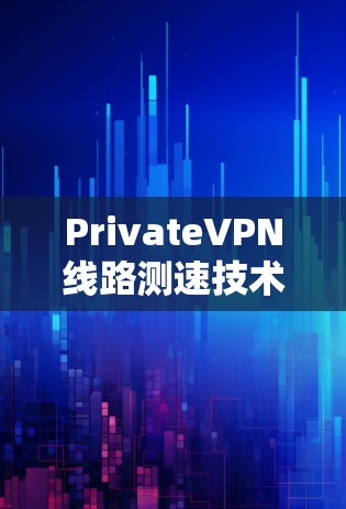 PrivateVPN线路测速技术分析与优化建议 PrivateVPN线路测速技术分析与优化建议
