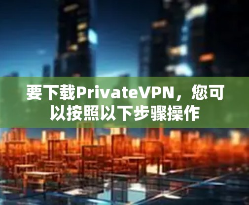 要下载PrivateVPN,您可以按照以下步骤操作 要下载PrivateVPN,您可以按照以下步骤操作