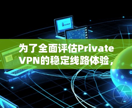 为了全面评估PrivateVPN的稳定线路体验,我进行了以下步骤和分析 为了全面评估PrivateVPN的稳定线路体验,我进行了以下步骤和分析