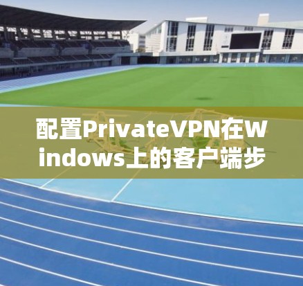 配置PrivateVPN在Windows上的客户端步骤如下 配置PrivateVPN在Windows上的客户端步骤如下