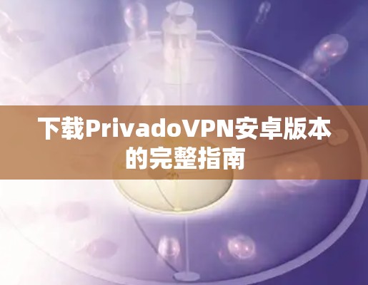 下载PrivadoVPN安卓版本的完整指南
