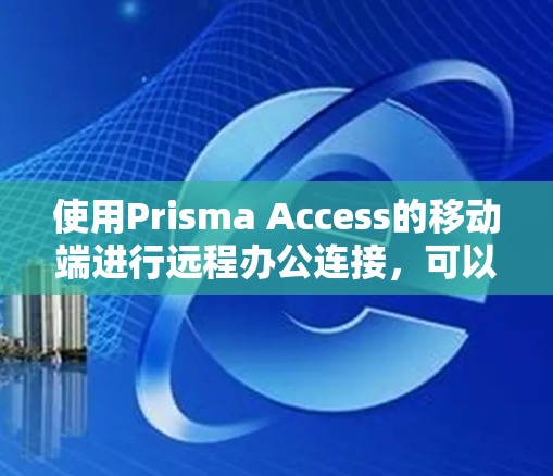 使用Prisma Access的移动端进行远程办公连接，可以按照以下步骤进行操作