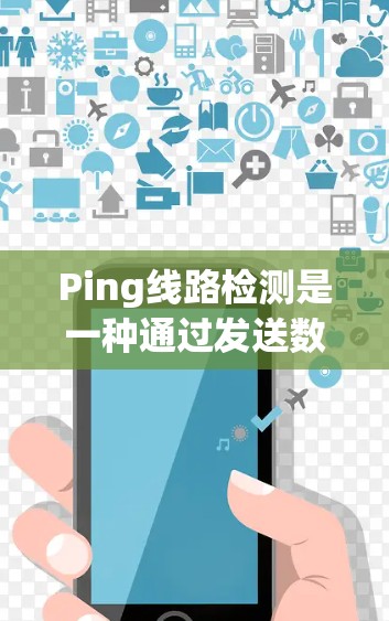 Ping线路检测是一种通过发送数据包并监测响应来测试网络连接的方法。以下是对Ping线路检测的详细解释和步骤指南 Ping线路检测是一种通过发送数据包并监测响应来测试网络连接的方法。以下是对Ping线路检测的详细解释和步骤指南