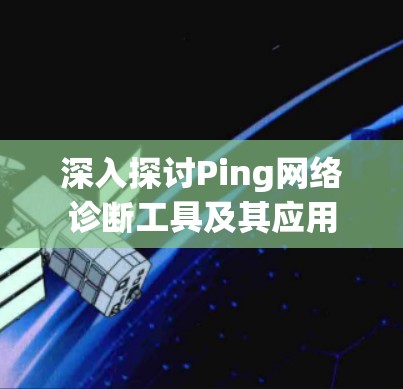 深入探讨Ping网络诊断工具及其应用 深入探讨Ping网络诊断工具及其应用