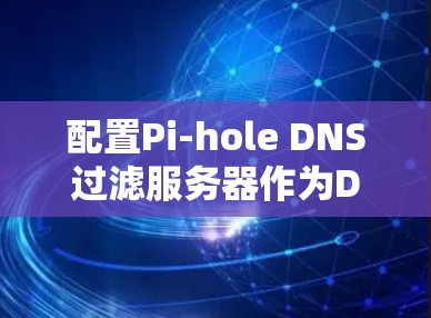 配置Pi-hole DNS过滤服务器作为DNS阻止器,以下是详细的步骤指南 配置Pi-hole DNS过滤服务器作为DNS阻止器,以下是详细的步骤指南