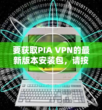要获取PIA VPN的最新版本安装包,请按照以下步骤操作 要获取PIA VPN的最新版本安装包,请按照以下步骤操作