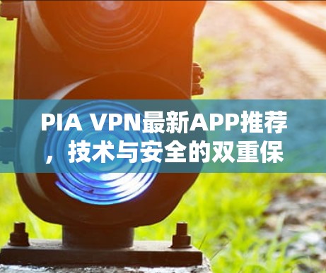 PIA VPN最新APP推荐,技术与安全的双重保障 PIA VPN最新APP推荐,技术与安全的双重保障