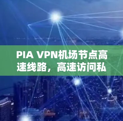 PIA VPN机场节点高速线路,高速访问私密网络的秘密 PIA VPN机场节点高速线路,高速访问私密网络的秘密