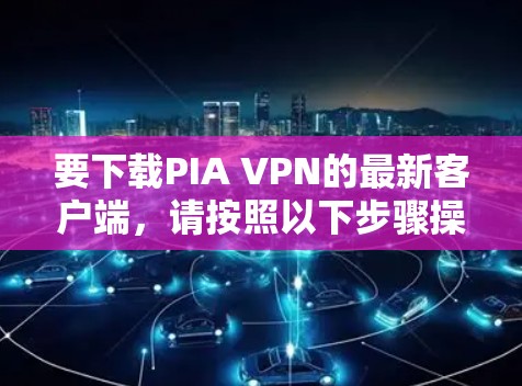 要下载PIA VPN的最新客户端,请按照以下步骤操作 要下载PIA VPN的最新客户端,请按照以下步骤操作