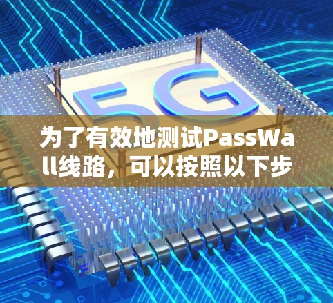 为了有效地测试PassWall线路,可以按照以下步骤进行 为了有效地测试PassWall线路,可以按照以下步骤进行