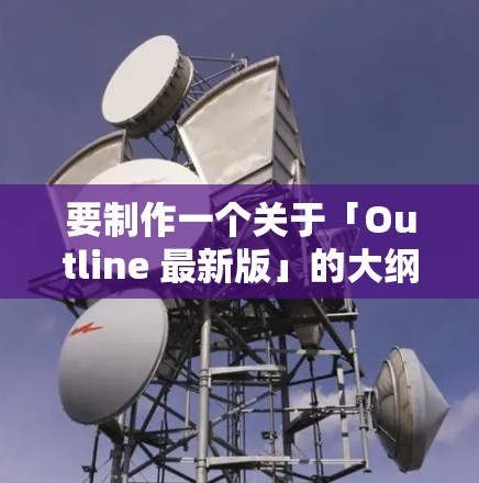 要制作一个关于「Outline 最新版」的大纲，通常需要明确其功能、模块、使用场景等。以下是一个通用的大纲框架，假设「Outline」是某个工具、软件或框架的最新版本