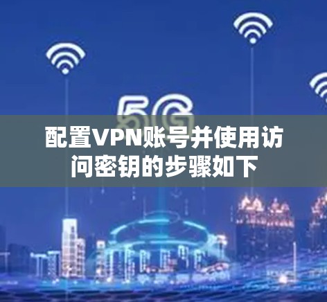 配置VPN账号并使用访问密钥的步骤如下 配置VPN账号并使用访问密钥的步骤如下