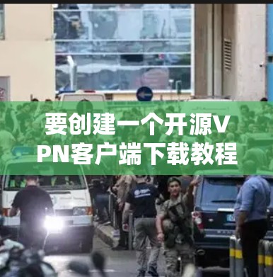 要创建一个开源VPN客户端下载教程，可以按照以下步骤进行