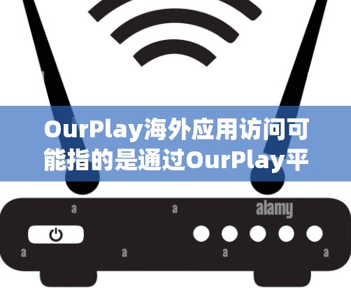 OurPlay海外应用访问可能指的是通过OurPlay平台或相关服务来访问在海外地区受限的应用程序或服务。以下是一些可能的解释和解决方案 OurPlay海外应用访问可能指的是通过OurPlay平台或相关服务来访问在海外地区受限的应用程序或服务。以下是一些可能的解释和解决方案