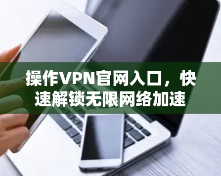 操作VPN官网入口，快速解锁无限网络加速