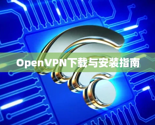 OpenVPN下载与安装指南 OpenVPN下载与安装指南