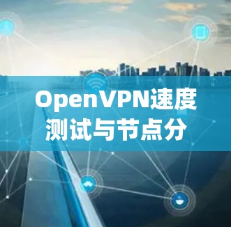 OpenVPN速度测试与节点分析,如何优化VPN性能 OpenVPN速度测试与节点分析,如何优化VPN性能
