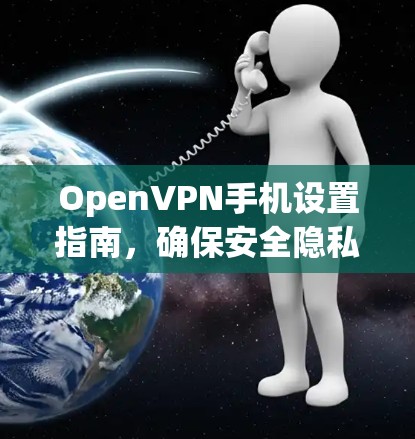 OpenVPN手机设置指南，确保安全隐私与网络自由
