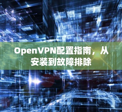 OpenVPN配置指南,从安装到故障排除 OpenVPN配置指南,从安装到故障排除