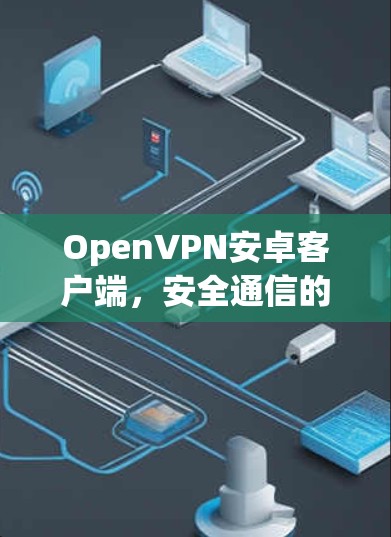 OpenVPN安卓客户端,安全通信的核心解决方案 OpenVPN安卓客户端,安全通信的核心解决方案