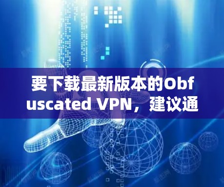要下载最新版本的Obfuscated VPN，建议通过其官方网站或可信的应用商店进行获取。以下是一些可能的步骤和建议