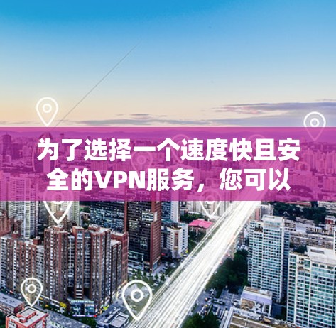 为了选择一个速度快且安全的VPN服务,您可以按照以下步骤进行 为了选择一个速度快且安全的VPN服务,您可以按照以下步骤进行