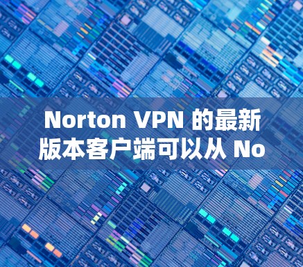 Norton VPN 的最新版本客户端可以从 Norton 的官方网站或应用商店下载。以下是获取最新版本的步骤 Norton VPN 的最新版本客户端可以从 Norton 的官方网站或应用商店下载。以下是获取最新版本的步骤