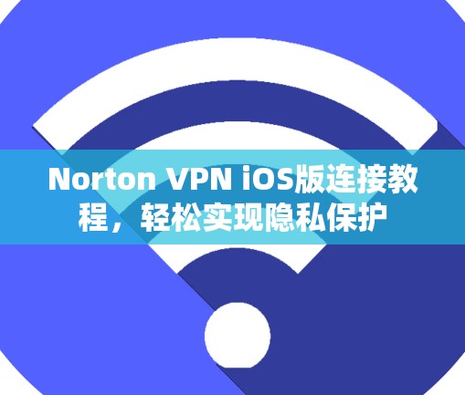 Norton VPN iOS版连接教程,轻松实现隐私保护 Norton VPN iOS版连接教程,轻松实现隐私保护