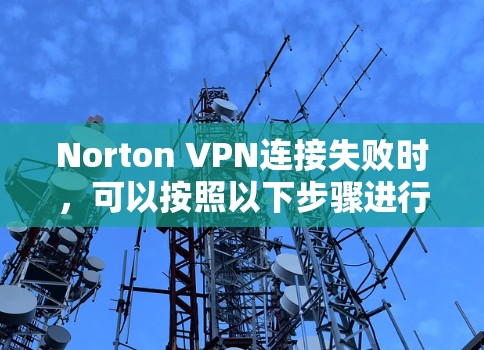 Norton VPN连接失败时,可以按照以下步骤进行排查和解决 Norton VPN连接失败时,可以按照以下步骤进行排查和解决