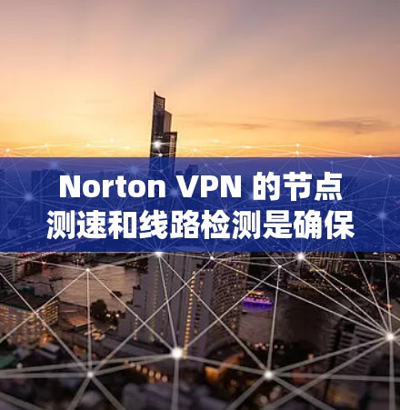 Norton VPN 的节点测速和线路检测是确保网络连接稳定性和安全性的重要步骤。以下是如何进行这些测试的分步指南
