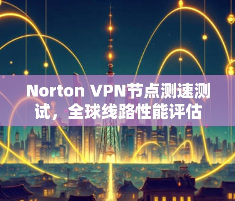 Norton VPN节点测速测试,全球线路性能评估 Norton VPN节点测速测试,全球线路性能评估
