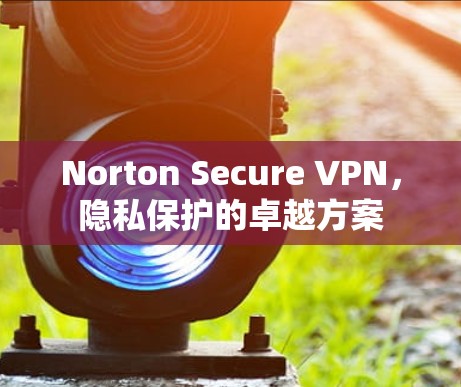 Norton Secure VPN,隐私保护的卓越方案 Norton Secure VPN,隐私保护的卓越方案