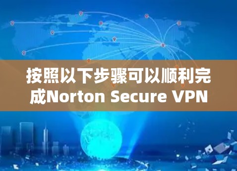 按照以下步骤可以顺利完成Norton Secure VPN的下载和安装 按照以下步骤可以顺利完成Norton Secure VPN的下载和安装
