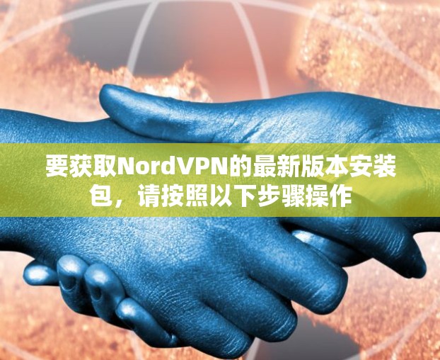 要获取NordVPN的最新版本安装包,请按照以下步骤操作 要获取NordVPN的最新版本安装包,请按照以下步骤操作