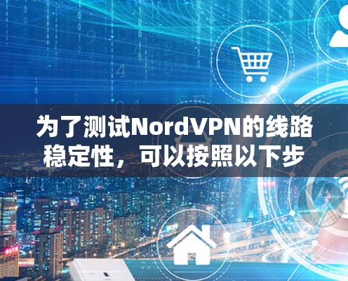 为了测试NordVPN的线路稳定性,可以按照以下步骤进行 为了测试NordVPN的线路稳定性,可以按照以下步骤进行