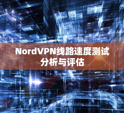 NordVPN线路速度测试分析与评估 NordVPN线路速度测试分析与评估