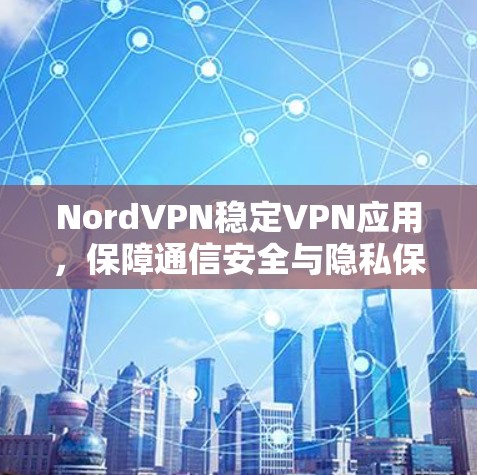 NordVPN稳定VPN应用,保障通信安全与隐私保护 NordVPN稳定VPN应用,保障通信安全与隐私保护