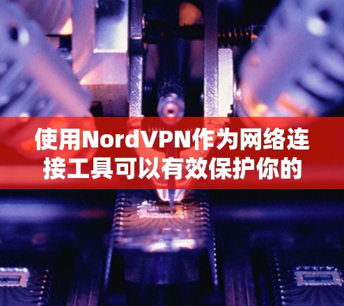 使用NordVPN作为网络连接工具可以有效保护你的隐私和安全。以下是详细的步骤和注意事项 使用NordVPN作为网络连接工具可以有效保护你的隐私和安全。以下是详细的步骤和注意事项