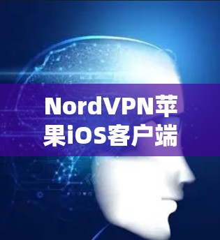NordVPN苹果iOS客户端,功能与使用指南 NordVPN苹果iOS客户端,功能与使用指南