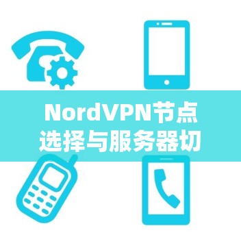 NordVPN节点选择与服务器切换指南,优化网络性能 NordVPN节点选择与服务器切换指南,优化网络性能