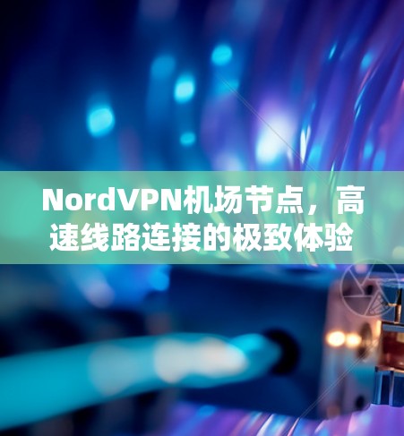 NordVPN机场节点,高速线路连接的极致体验 NordVPN机场节点,高速线路连接的极致体验