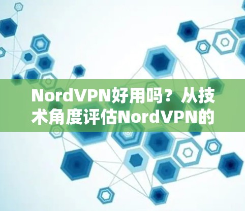 NordVPN好用吗？从技术角度评估NordVPN的性能与安全性
