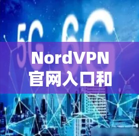NordVPN官网入口和最新版VPN软件下载指南 NordVPN官网入口和最新版VPN软件下载指南
